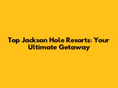 Top Jackson Hole Resorts: Your Ultimate Getaway