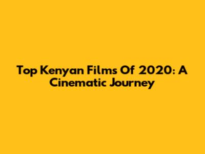 Top Kenyan Films Of 2020: A Cinematic Journey