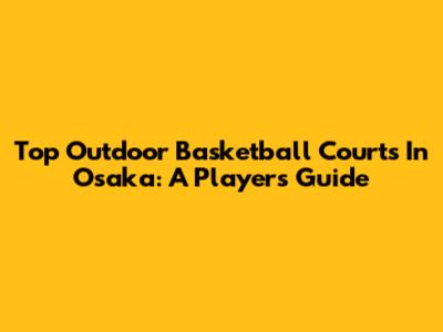 Top Outdoor Basketball Courts In Osaka: A Player's Guide