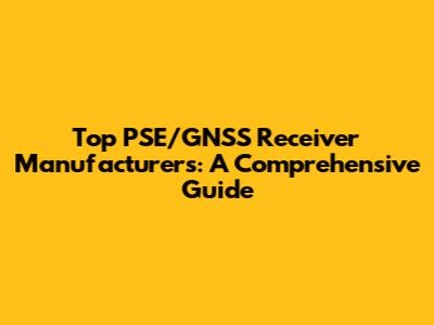 Top PSE/GNSS Receiver Manufacturers: A Comprehensive Guide