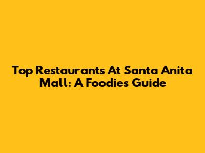 Top Restaurants At Santa Anita Mall: A Foodie's Guide