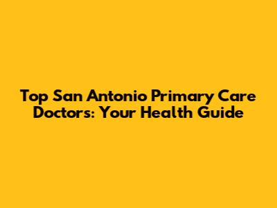 Top San Antonio Primary Care Doctors: Your Health Guide