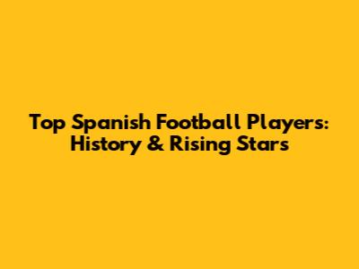 Top Spanish Football Players: History & Rising Stars