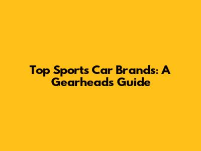 Top Sports Car Brands: A Gearhead's Guide