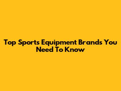 Top Sports Equipment Brands You Need To Know