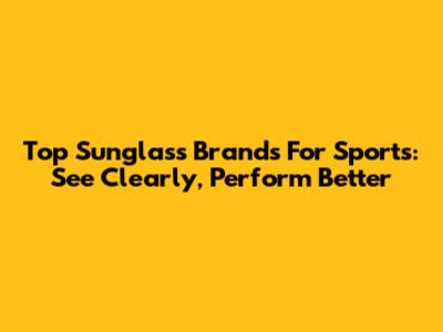 Top Sunglass Brands For Sports: See Clearly, Perform Better