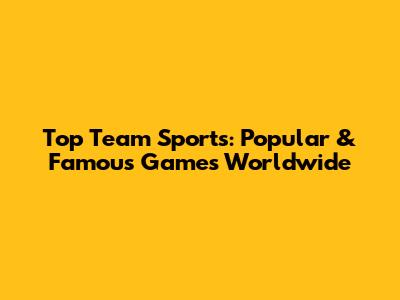 Top Team Sports: Popular & Famous Games Worldwide
