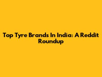 Top Tyre Brands In India: A Reddit Roundup