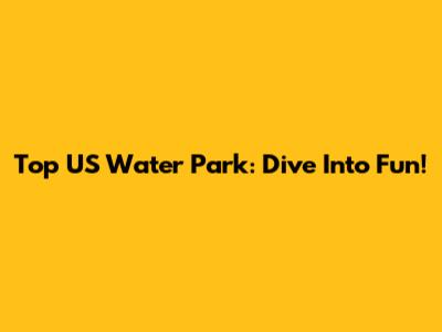 Top US Water Park: Dive Into Fun!