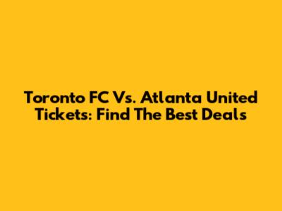 Toronto FC Vs. Atlanta United Tickets: Find The Best Deals