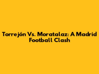 Torrejón Vs. Moratalaz: A Madrid Football Clash