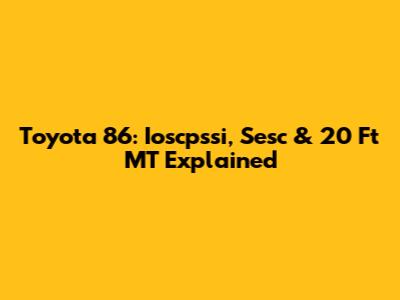 Toyota 86: Ioscpssi, Sesc & 20 Ft MT Explained