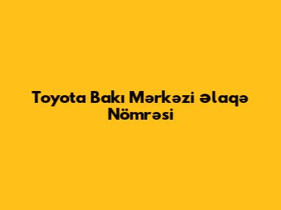 Toyota Bakı Mərkəzi Əlaqə Nömrəsi
