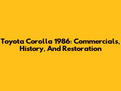 Toyota Corolla 1986: Commercials, History, And Restoration