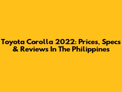 Toyota Corolla 2022: Prices, Specs & Reviews In The Philippines