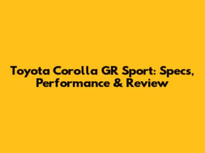 Toyota Corolla GR Sport: Specs, Performance & Review