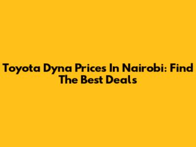 Toyota Dyna Prices In Nairobi: Find The Best Deals