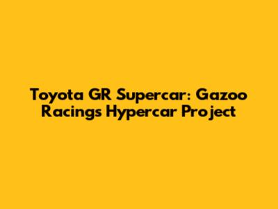 Toyota GR Supercar: Gazoo Racing's Hypercar Project