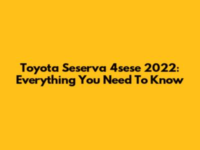 Toyota Seserva 4sese 2022: Everything You Need To Know