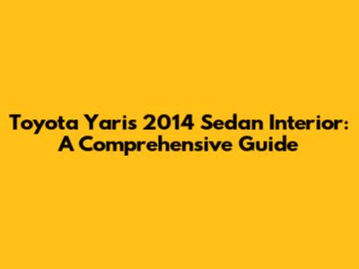 Toyota Yaris 2014 Sedan Interior: A Comprehensive Guide