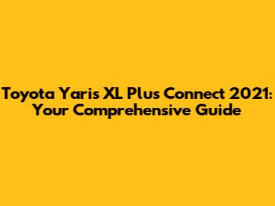 Toyota Yaris XL Plus Connect 2021: Your Comprehensive Guide