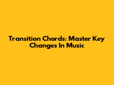 Transition Chords: Master Key Changes In Music