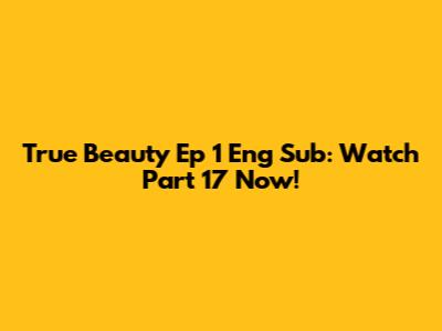 True Beauty Ep 1 Eng Sub: Watch Part 17 Now!
