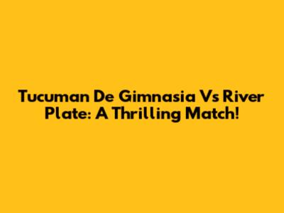 Tucuman De Gimnasia Vs River Plate: A Thrilling Match!