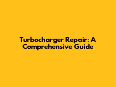 Turbocharger Repair: A Comprehensive Guide