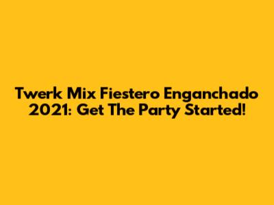 Twerk Mix Fiestero Enganchado 2021: Get The Party Started!
