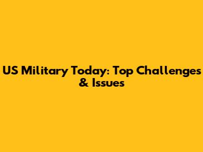 US Military Today: Top Challenges & Issues