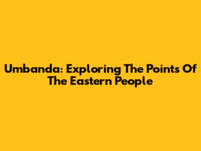 Umbanda: Exploring The Points Of The Eastern People