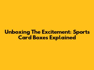 Unboxing The Excitement: Sports Card Boxes Explained