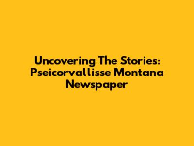Uncovering The Stories: Pseicorvallisse Montana Newspaper