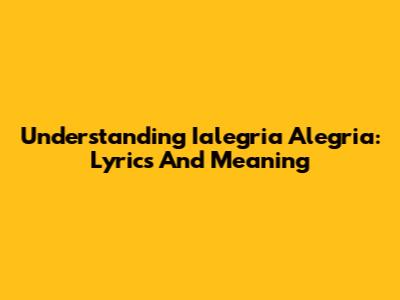 Understanding "Ialegria Alegria": Lyrics And Meaning