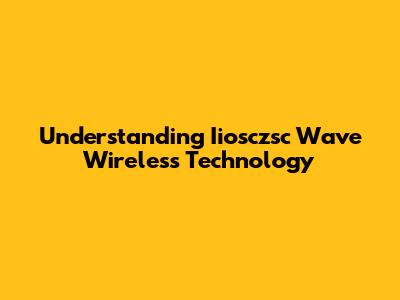 Understanding Iiosczsc Wave Wireless Technology