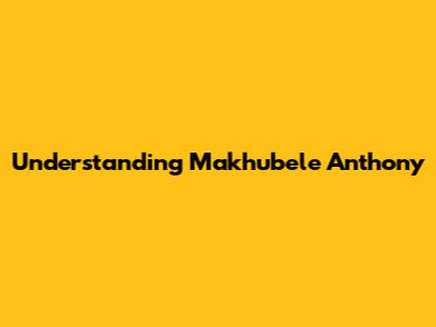 Understanding Makhubele Anthony