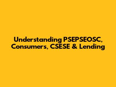 Understanding PSEPSEOSC, Consumers, CSESE & Lending