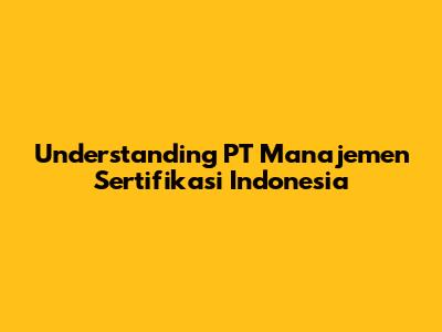 Understanding PT Manajemen Sertifikasi Indonesia