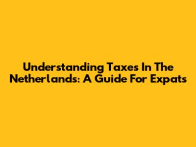 Understanding Taxes In The Netherlands: A Guide For Expats