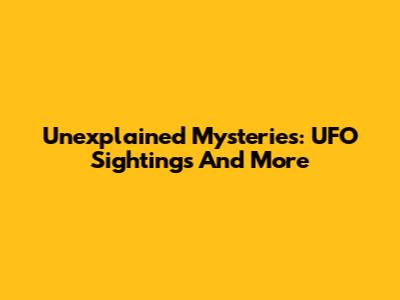 Unexplained Mysteries: UFO Sightings And More