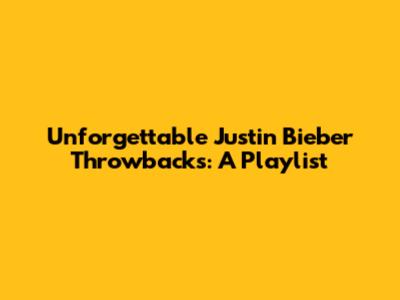 Unforgettable Justin Bieber Throwbacks: A Playlist