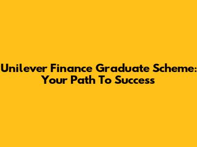 Unilever Finance Graduate Scheme: Your Path To Success