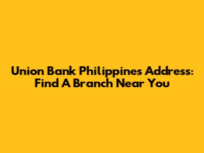 Union Bank Philippines Address: Find A Branch Near You
