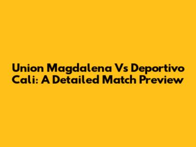 Union Magdalena Vs Deportivo Cali: A Detailed Match Preview