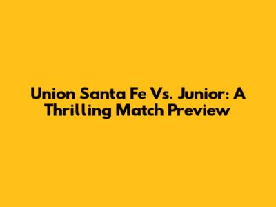 Union Santa Fe Vs. Junior: A Thrilling Match Preview
