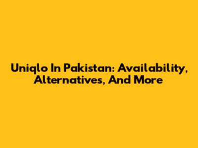 Uniqlo In Pakistan: Availability, Alternatives, And More