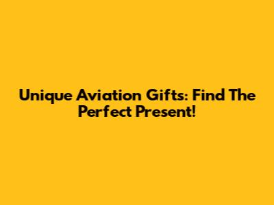 Unique Aviation Gifts: Find The Perfect Present!