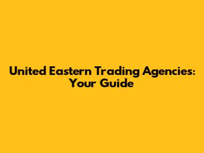 United Eastern Trading Agencies: Your Guide