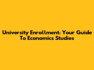 University Enrollment: Your Guide To Economics Studies
